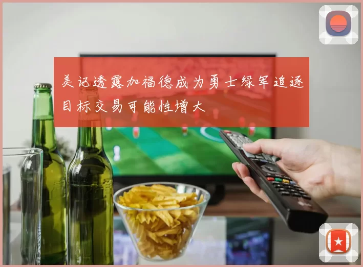 美记透露加福德成为勇士绿军追逐目标交易可能性增大
