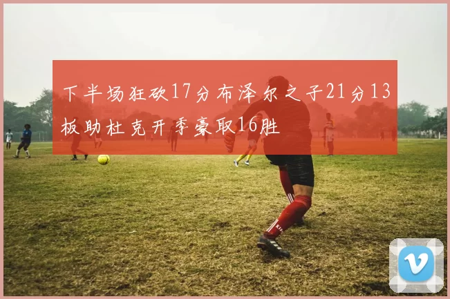 下半场狂砍17分布泽尔之子21分13板助杜克开季豪取16胜