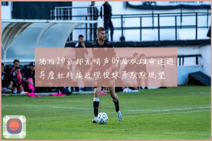 场均20分却无哨声09届双雄命运迥异詹杜科接近现役球员默默观望