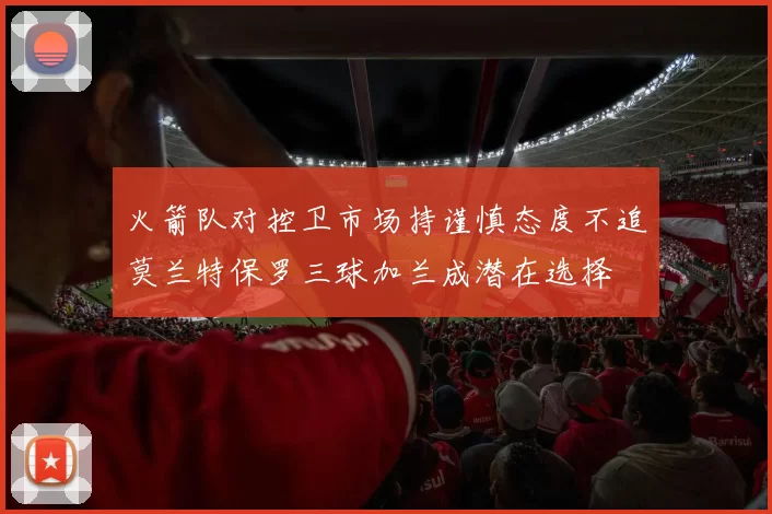 火箭队对控卫市场持谨慎态度不追莫兰特保罗三球加兰成潜在选择
