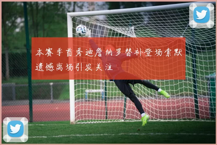 本赛季首秀迪詹纳罗替补登场索默遗憾离场引发关注