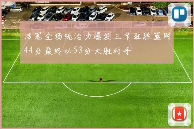 活塞全场统治力爆发三节狂胜篮网44分最终以53分大胜对手