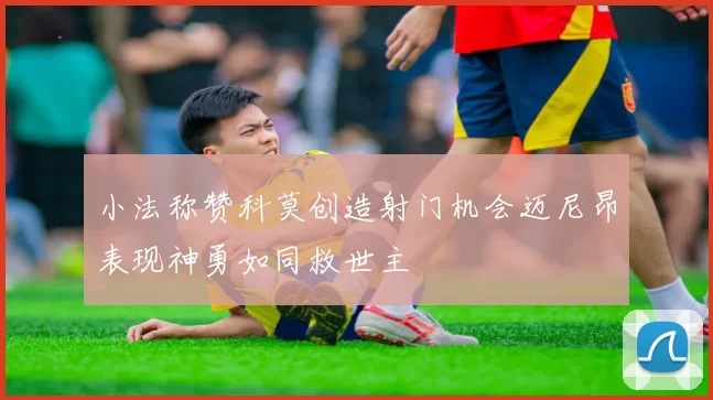 小法称赞科莫创造射门机会迈尼昂表现神勇如同救世主