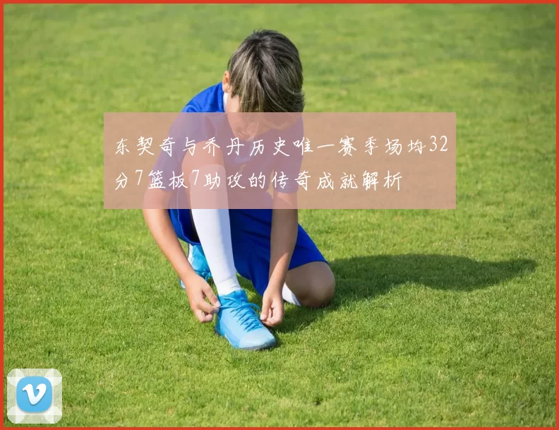 东契奇与乔丹历史唯一赛季场均32分7篮板7助攻的传奇成就解析