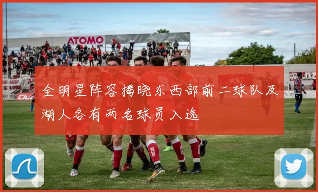 全明星阵容揭晓东西部前二球队及湖人各有两名球员入选