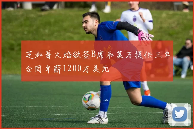 芝加哥火焰欲签B席和莱万提供三年合同年薪1200万美元