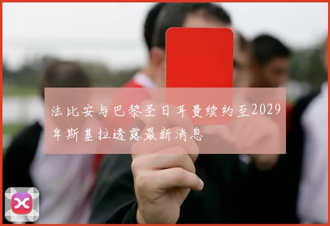 法比安与巴黎圣日耳曼续约至2029年斯基拉透露最新消息