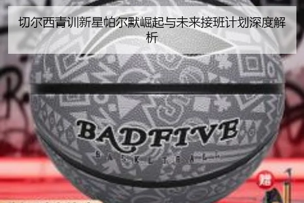 切尔西青训新星帕尔默崛起与未来接班计划深度解析