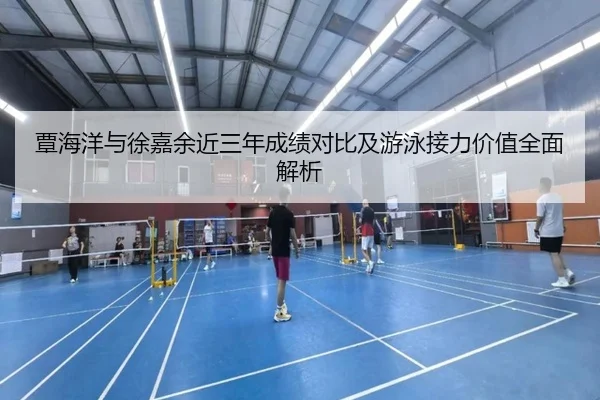 覃海洋与徐嘉余近三年成绩对比及游泳接力价值全面解析